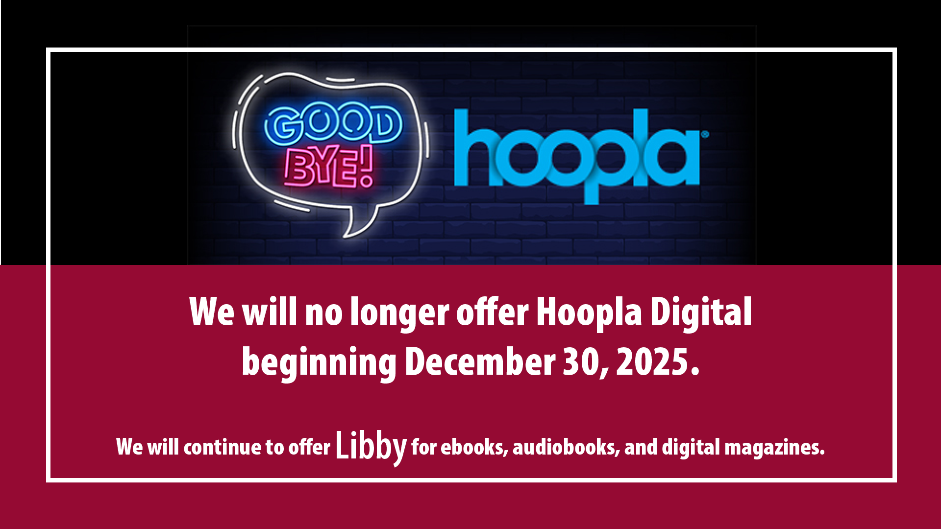 Announcement of discontinuation of Hoopla Digital service with a neon sign effect.</p>
<p>Transcribed Text:</p>
<p>GOODBYE! hoopla We will no longer offer Hoopla Digital beginning December 30, 2025. We will continue to offer Libby for ebooks, audiobooks, and digital magazines.